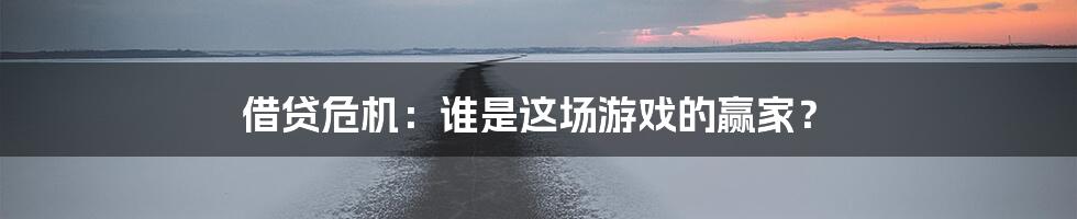 借贷危机:谁是这场游戏的赢家?