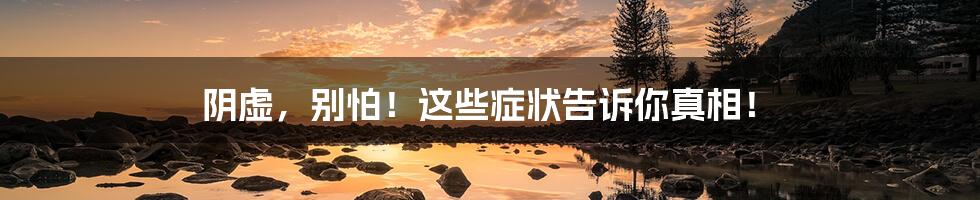 阴虚,别怕!这些症状告诉你真相!