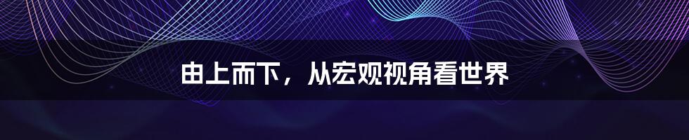 由上而下,从宏观视角看世界