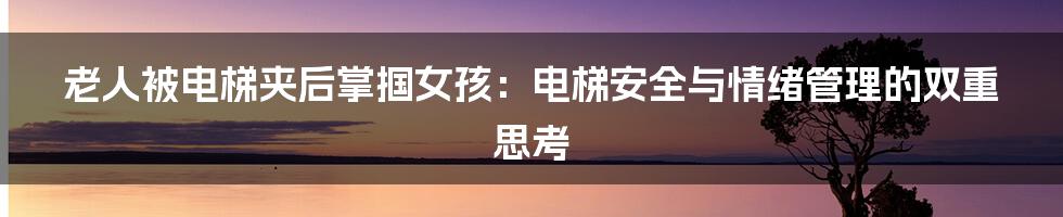 老人被电梯夹后掌掴女孩：电梯安全与情绪管理的双重思考