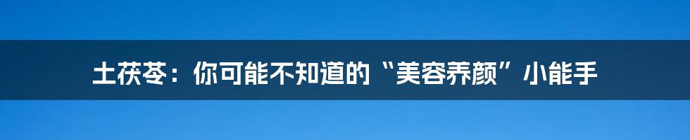 土茯苓:你可能不知道的“美容养颜”小能手