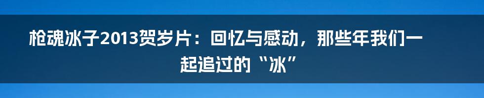 枪魂冰子2013贺岁片:回忆与感动,那些年我们一起追过的“冰”