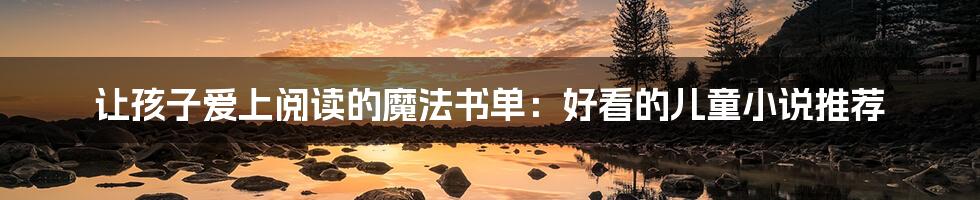 让孩子爱上阅读的魔法书单：好看的儿童小说推荐