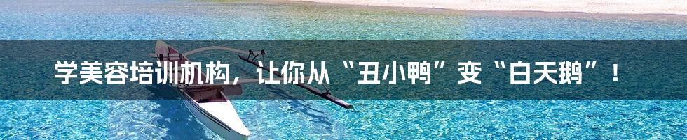 学美容培训机构,让你从“丑小鸭”变“白天鹅”!