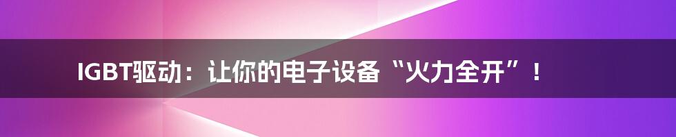 IGBT驱动：让你的电子设备“火力全开”！