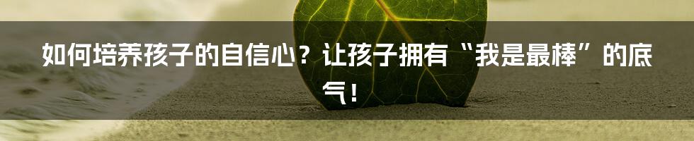 如何培养孩子的自信心?让孩子拥有“我是最棒”的底气!