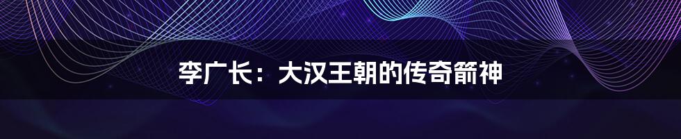 李广长:大汉王朝的传奇箭神