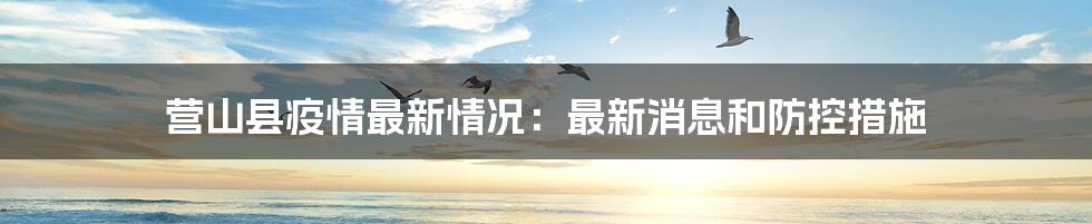 营山县疫情最新情况:最新消息和防控措施