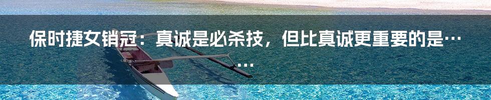 保时捷女销冠:真诚是必杀技,但比真诚更重要的是……