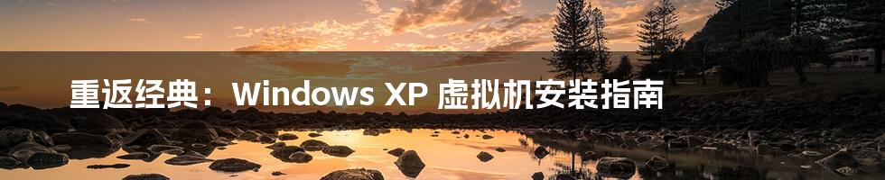 重返经典:Windows XP 虚拟机安装指南