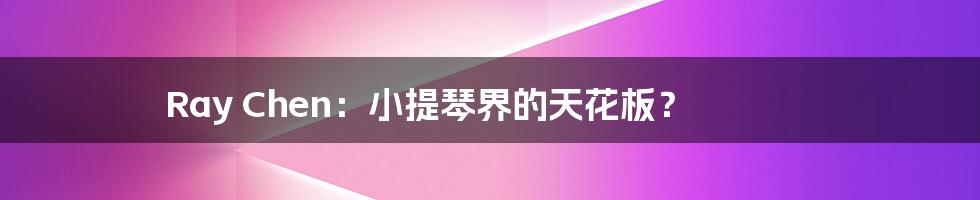 Ray Chen:小提琴界的天花板?
