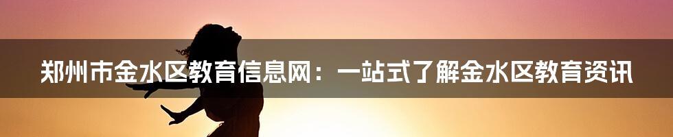郑州市金水区教育信息网:一站式了解金水区教育资讯