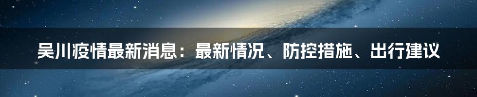 吴川疫情最新消息:最新情况、防控措施、出行建议