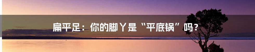 扁平足:你的脚丫是“平底锅”吗?