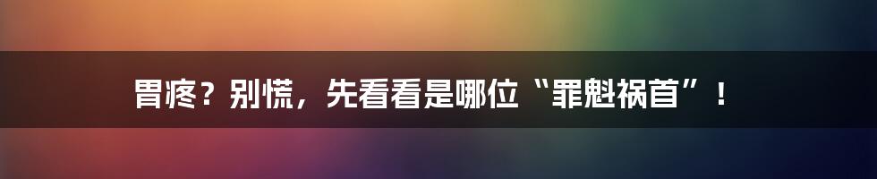 胃疼?别慌,先看看是哪位“罪魁祸首”!