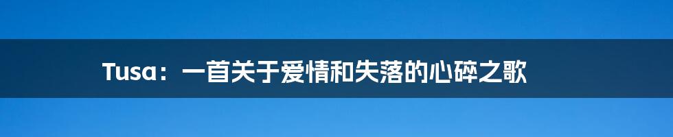 Tusa:一首关于爱情和失落的心碎之歌