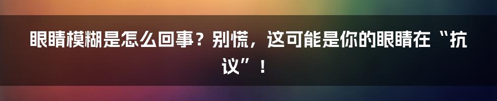 眼睛模糊是怎么回事?别慌,这可能是你的眼睛在“抗议”!