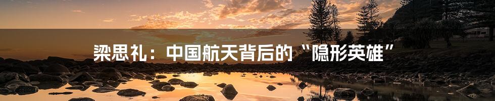 梁思礼：中国航天背后的“隐形英雄”