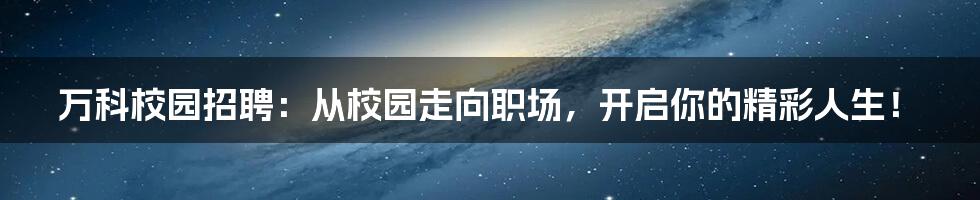 万科校园招聘:从校园走向职场,开启你的精彩人生!