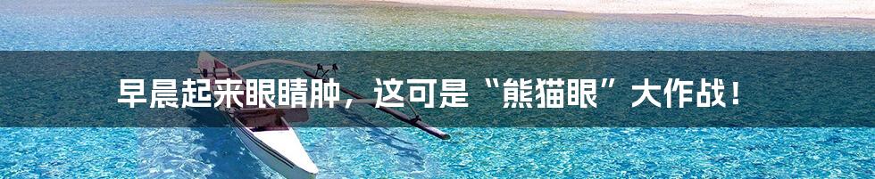 早晨起来眼睛肿,这可是“熊猫眼”大作战!