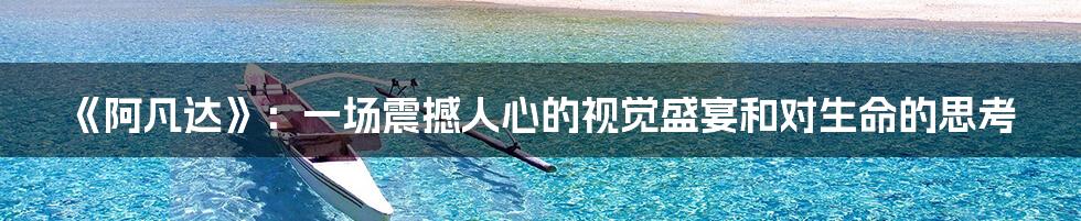 《阿凡达》:一场震撼人心的视觉盛宴和对生命的思考