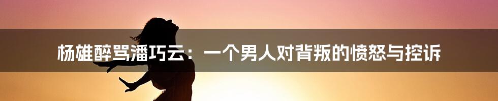 杨雄醉骂潘巧云:一个男人对背叛的愤怒与控诉