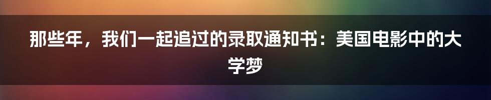 那些年,我们一起追过的录取通知书:美国电影中的大学梦