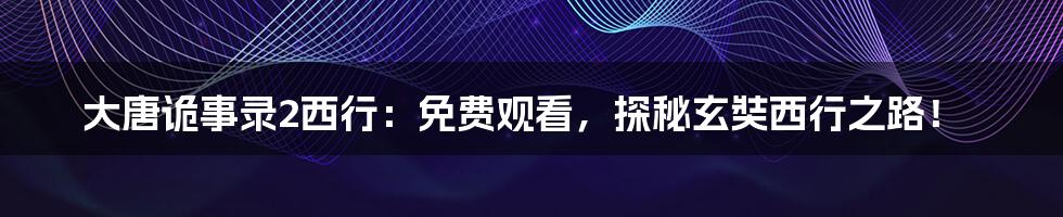 大唐诡事录2西行:免费观看,探秘玄奘西行之路!