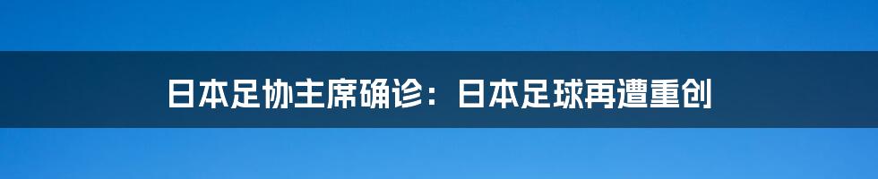 日本足协主席确诊:日本足球再遭重创