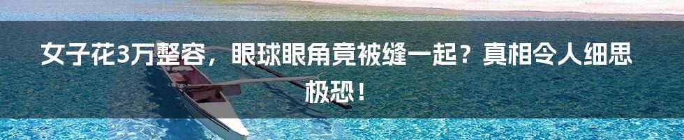 女子花3万整容,眼球眼角竟被缝一起?真相令人细思极恐!