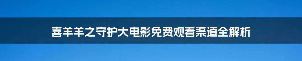 喜羊羊之守护大电影免费观看渠道全解析