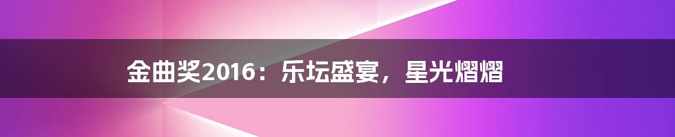 金曲奖2016:乐坛盛宴,星光熠熠
