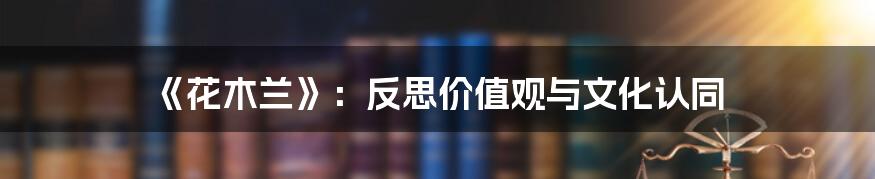 《花木兰》:反思价值观与文化认同