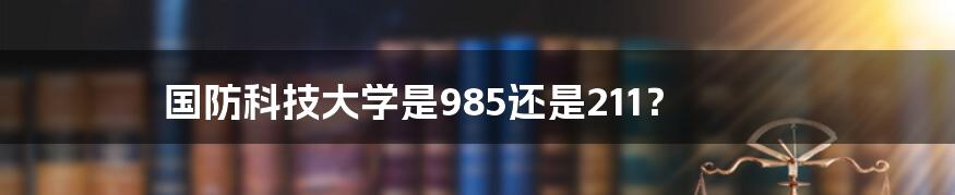 国防科技大学是985还是211?