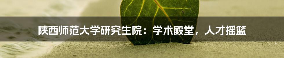 陕西师范大学研究生院:学术殿堂,人才摇篮