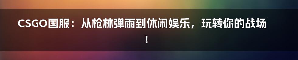 CSGO国服:从枪林弹雨到休闲娱乐,玩转你的战场!