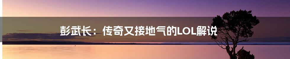 彭武长:传奇又接地气的LOL解说