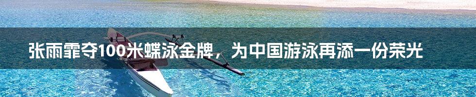 张雨霏夺100米蝶泳金牌,为中国游泳再添一份荣光
