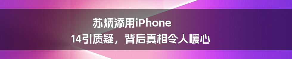 苏炳添用iPhone 14引质疑,背后真相令人暖心