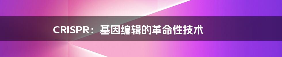 CRISPR:基因编辑的革命性技术