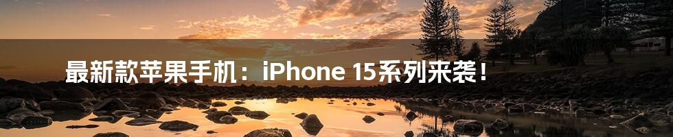 最新款苹果手机:iPhone 15系列来袭!