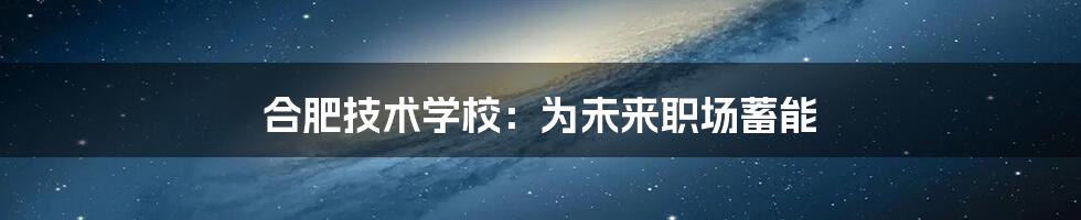 合肥技术学校:为未来职场蓄能