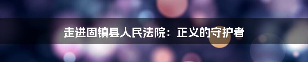 走进固镇县人民法院:正义的守护者