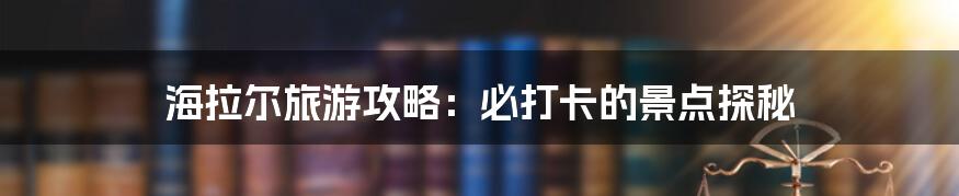 海拉尔旅游攻略:必打卡的景点探秘