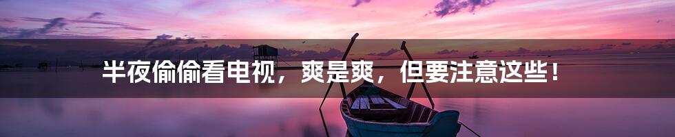 半夜偷偷看电视,爽是爽,但要注意这些!
