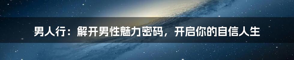 男人行：解开男性魅力密码，开启你的自信人生