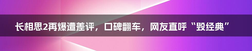 长相思2再爆遭差评,口碑翻车,网友直呼“毁经典”