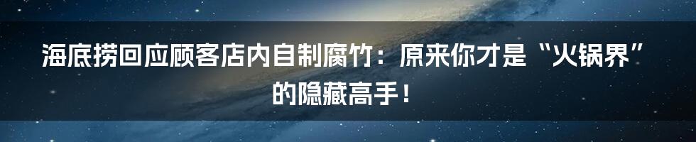 海底捞回应顾客店内自制腐竹:原来你才是“火锅界”的隐藏高手!