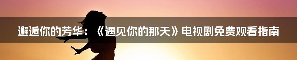 邂逅你的芳华：《遇见你的那天》电视剧免费观看指南