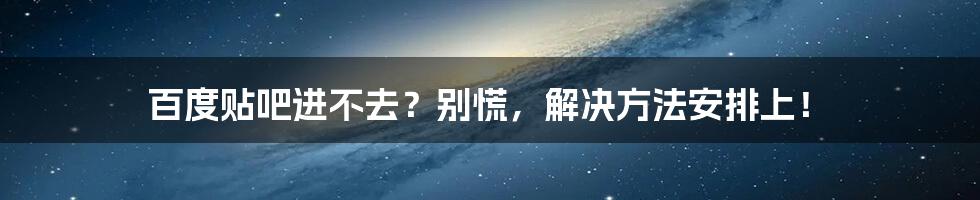 百度贴吧进不去?别慌,解决方法安排上!